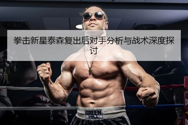 拳击新星泰森复出后对手分析与战术深度探讨